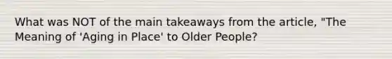 What was NOT of the main takeaways from the article, "The Meaning of 'Aging in Place' to Older People?