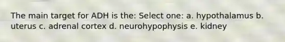 The main target for ADH is the: Select one: a. hypothalamus b. uterus c. adrenal cortex d. neurohypophysis e. kidney