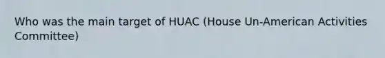 Who was the main target of HUAC (House Un-American Activities Committee)