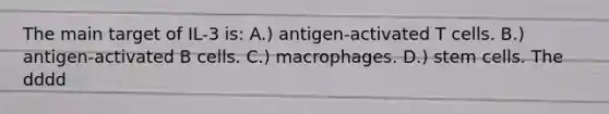 The main target of IL-3 is: A.) antigen-activated T cells. B.) antigen-activated B cells. C.) macrophages. D.) stem cells. The dddd