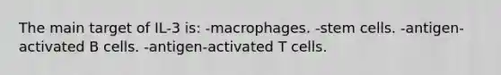 The main target of IL-3 is: -macrophages. -stem cells. -antigen-activated B cells. -antigen-activated T cells.