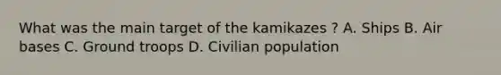 What was the main target of the kamikazes ? A. Ships B. Air bases C. Ground troops D. Civilian population