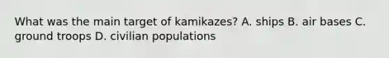 What was the main target of kamikazes? A. ships B. air bases C. ground troops D. civilian populations