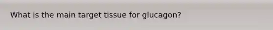 What is the main target tissue for glucagon?