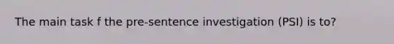 The main task f the pre-sentence investigation (PSI) is to?