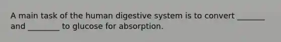 A main task of the human digestive system is to convert _______ and ________ to glucose for absorption.