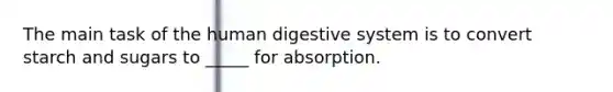 The main task of the human digestive system is to convert starch and sugars to _____ for absorption.