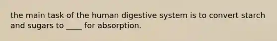 the main task of the human digestive system is to convert starch and sugars to ____ for absorption.