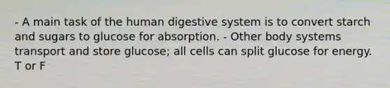 - A main task of the human digestive system is to convert starch and sugars to glucose for absorption. - Other body systems transport and store glucose; all cells can split glucose for energy. T or F