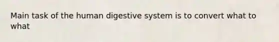 Main task of the human digestive system is to convert what to what