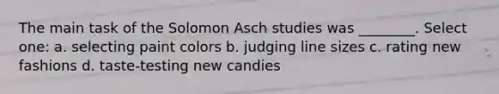 The main task of the Solomon Asch studies was ________. Select one: a. selecting paint colors b. judging line sizes c. rating new fashions d. taste-testing new candies