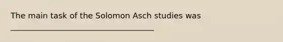 The main task of the Solomon Asch studies was ____________________________________