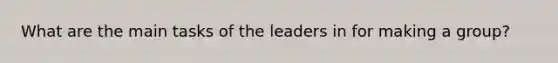 What are the main tasks of the leaders in for making a group?