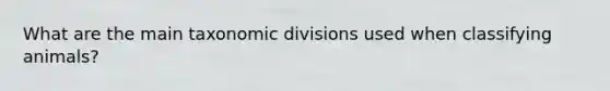 What are the main taxonomic divisions used when classifying animals?