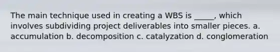 The main technique used in creating a WBS is _____, which involves subdividing project deliverables into smaller pieces. a. accumulation b. decomposition c. catalyzation d. conglomeration