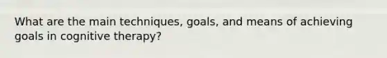 What are the main techniques, goals, and means of achieving goals in cognitive therapy?