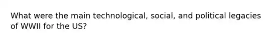 What were the main technological, social, and political legacies of WWII for the US?