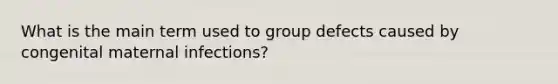 What is the main term used to group defects caused by congenital maternal infections?