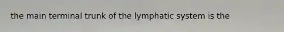 the main terminal trunk of the lymphatic system is the