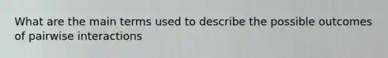 What are the main terms used to describe the possible outcomes of pairwise interactions