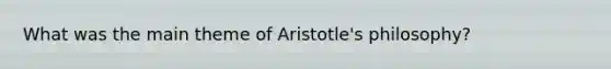 What was the main theme of Aristotle's philosophy?