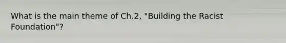 What is the main theme of Ch.2, "Building the Racist Foundation"?