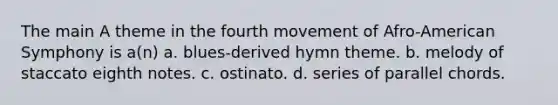 The main A theme in the fourth movement of Afro-American Symphony is a(n) a. blues-derived hymn theme. b. melody of staccato eighth notes. c. ostinato. d. series of parallel chords.