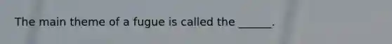 The main theme of a fugue is called the ______.