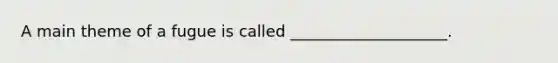A main theme of a fugue is called ____________________.