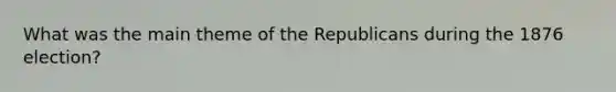 What was the main theme of the Republicans during the 1876 election?