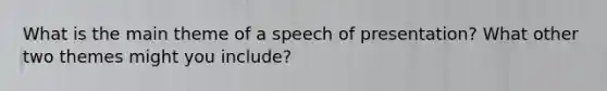 What is the main theme of a speech of presentation? What other two themes might you include?