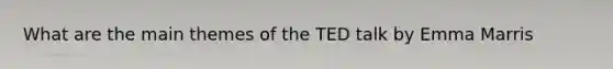 What are the main themes of the TED talk by Emma Marris