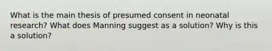 What is the main thesis of presumed consent in neonatal research? What does Manning suggest as a solution? Why is this a solution?