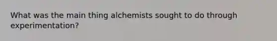 What was the main thing alchemists sought to do through experimentation?