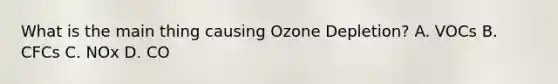 What is the main thing causing Ozone Depletion? A. VOCs B. CFCs C. NOx D. CO