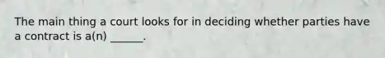 The main thing a court looks for in deciding whether parties have a contract is a(n) ______.