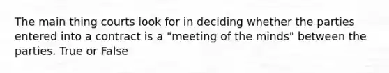 The main thing courts look for in deciding whether the parties entered into a contract is a "meeting of the minds" between the parties. True or False