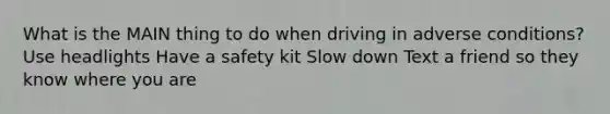 What is the MAIN thing to do when driving in adverse conditions? Use headlights Have a safety kit Slow down Text a friend so they know where you are