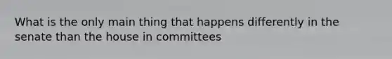 What is the only main thing that happens differently in the senate than the house in committees