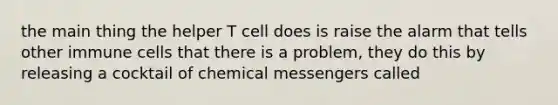 the main thing the helper T cell does is raise the alarm that tells other immune cells that there is a problem, they do this by releasing a cocktail of chemical messengers called