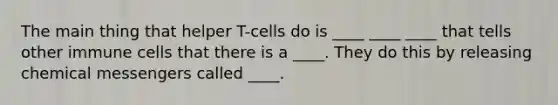 The main thing that helper T-cells do is ____ ____ ____ that tells other immune cells that there is a ____. They do this by releasing chemical messengers called ____.