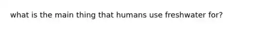 what is the main thing that humans use freshwater for?