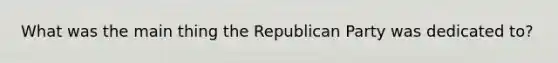 What was the main thing the Republican Party was dedicated to?