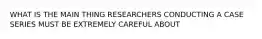 WHAT IS THE MAIN THING RESEARCHERS CONDUCTING A CASE SERIES MUST BE EXTREMELY CAREFUL ABOUT