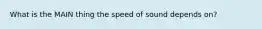 What is the MAIN thing the speed of sound depends on?