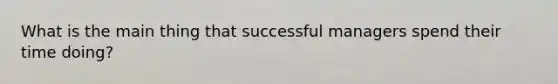What is the main thing that successful managers spend their time doing?