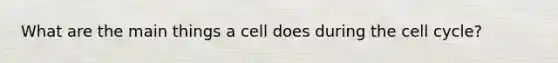 What are the main things a cell does during the cell cycle?