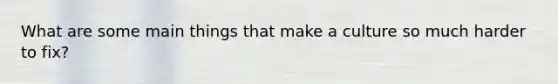 What are some main things that make a culture so much harder to fix?