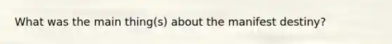 What was the main thing(s) about the manifest destiny?