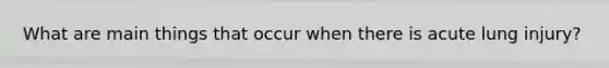 What are main things that occur when there is acute lung injury?